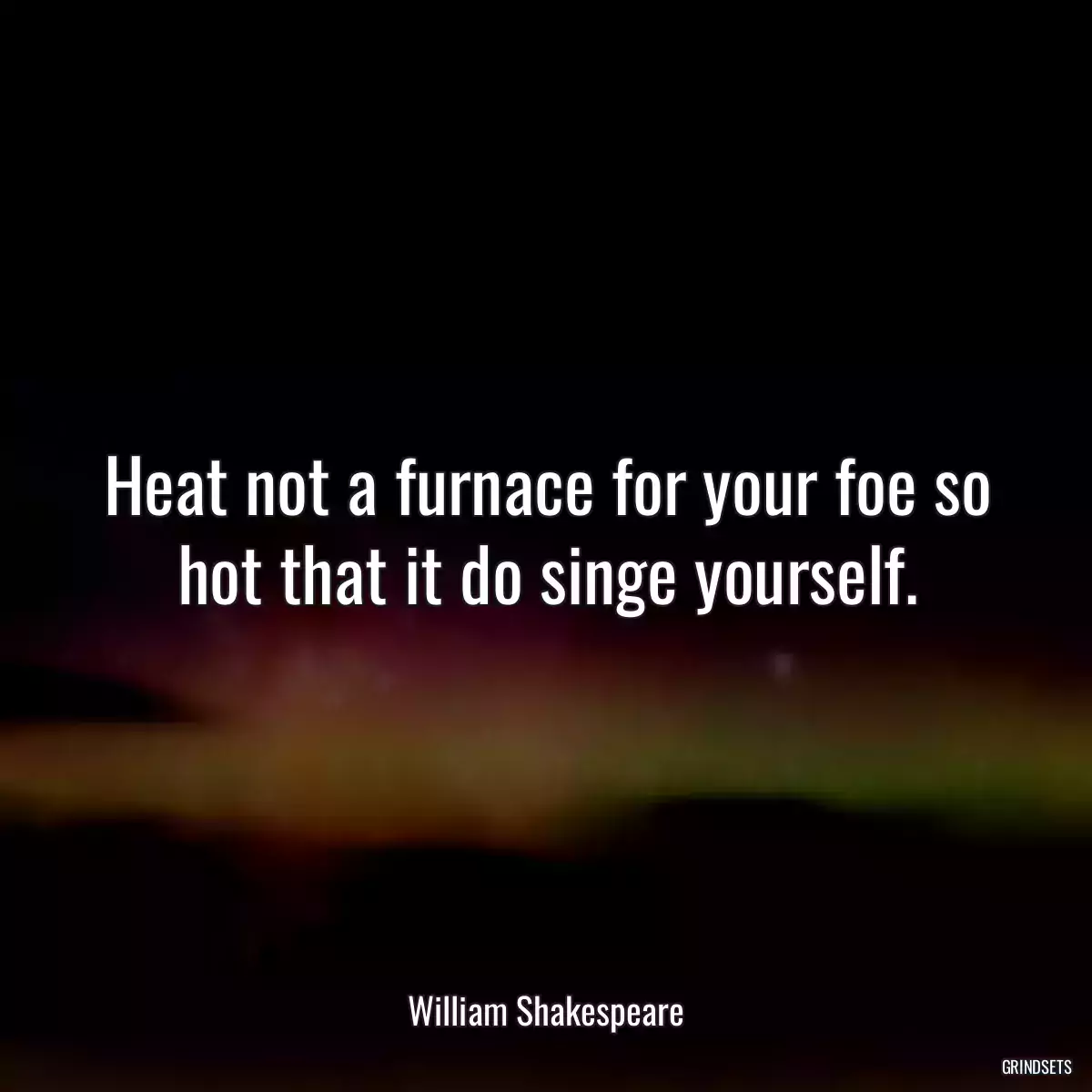 Heat not a furnace for your foe so hot that it do singe yourself.