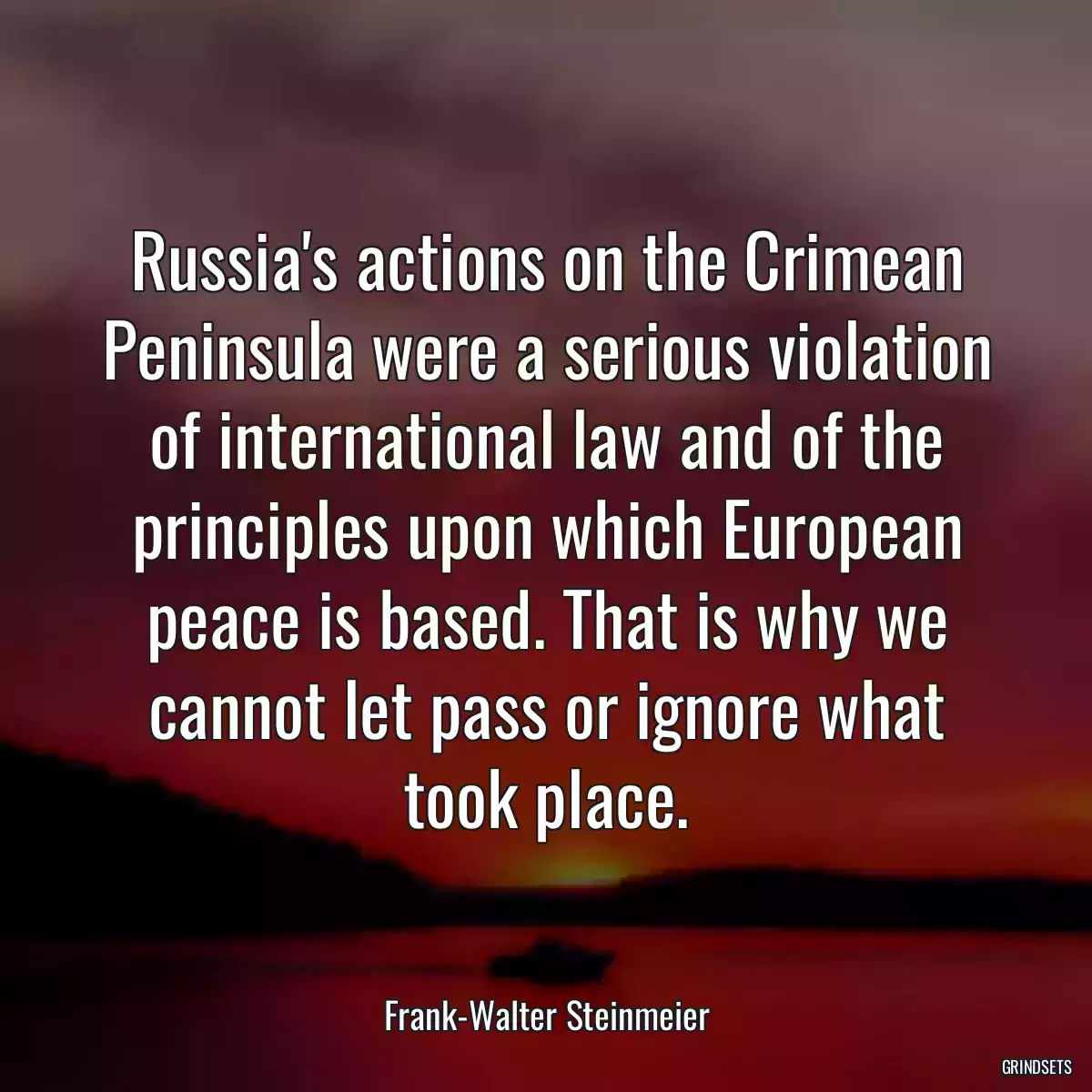 Russia\'s actions on the Crimean Peninsula were a serious violation of international law and of the principles upon which European peace is based. That is why we cannot let pass or ignore what took place.