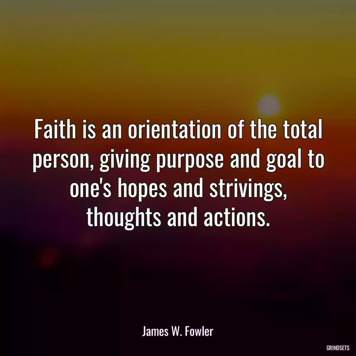 Faith is an orientation of the total person, giving purpose and goal to one\'s hopes and strivings, thoughts and actions.