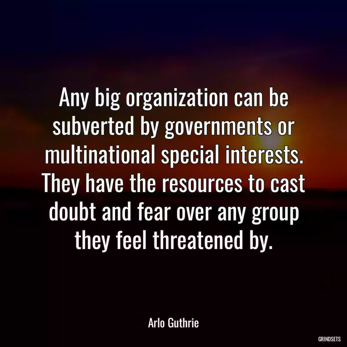 Any big organization can be subverted by governments or multinational special interests. They have the resources to cast doubt and fear over any group they feel threatened by.