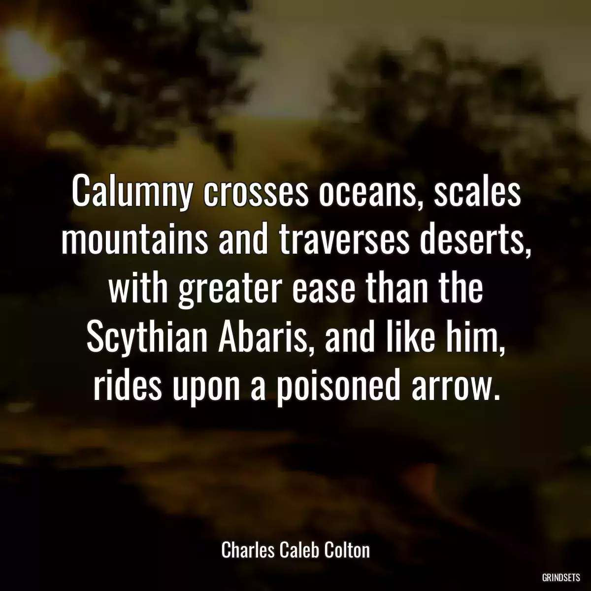 Calumny crosses oceans, scales mountains and traverses deserts, with greater ease than the Scythian Abaris, and like him, rides upon a poisoned arrow.