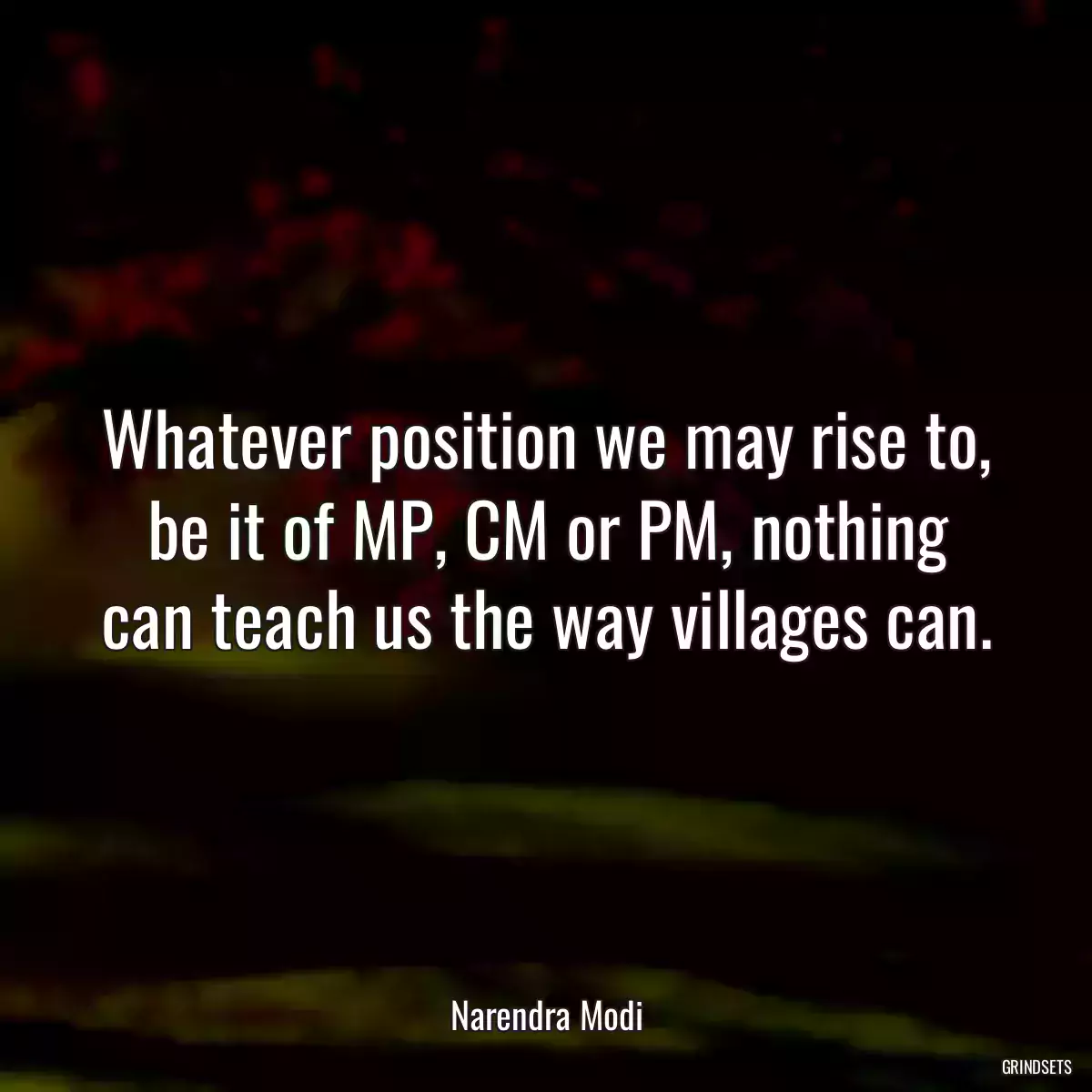 Whatever position we may rise to, be it of MP, CM or PM, nothing can teach us the way villages can.