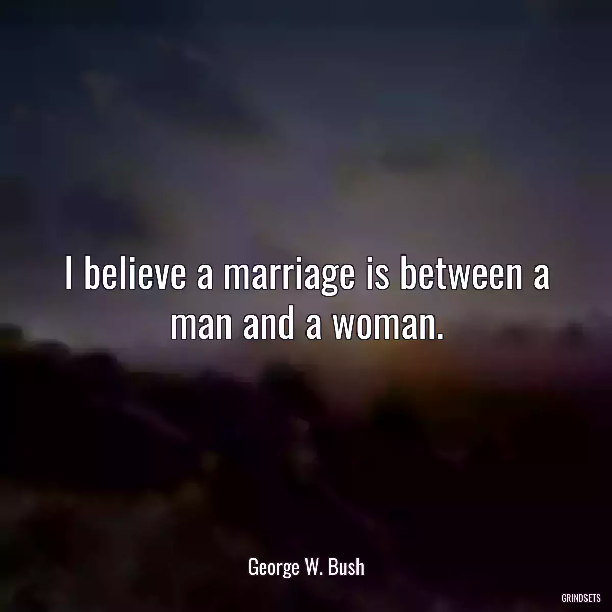 I believe a marriage is between a man and a woman.