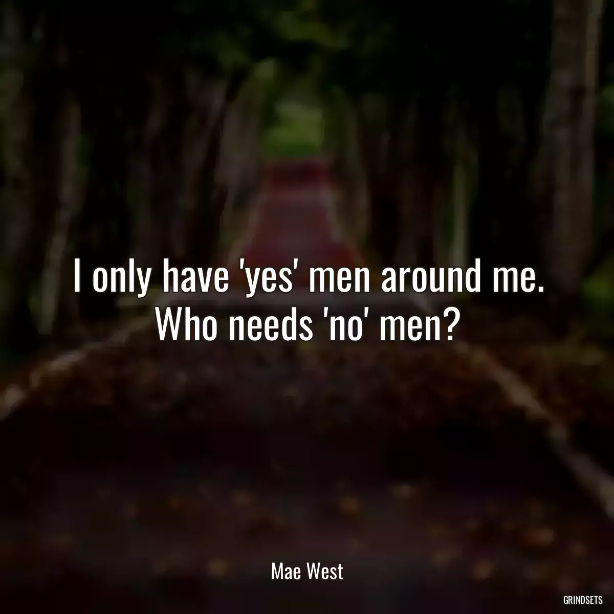 I only have \'yes\' men around me. Who needs \'no\' men?