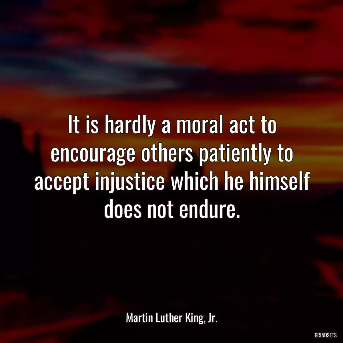 It is hardly a moral act to encourage others patiently to accept injustice which he himself does not endure.