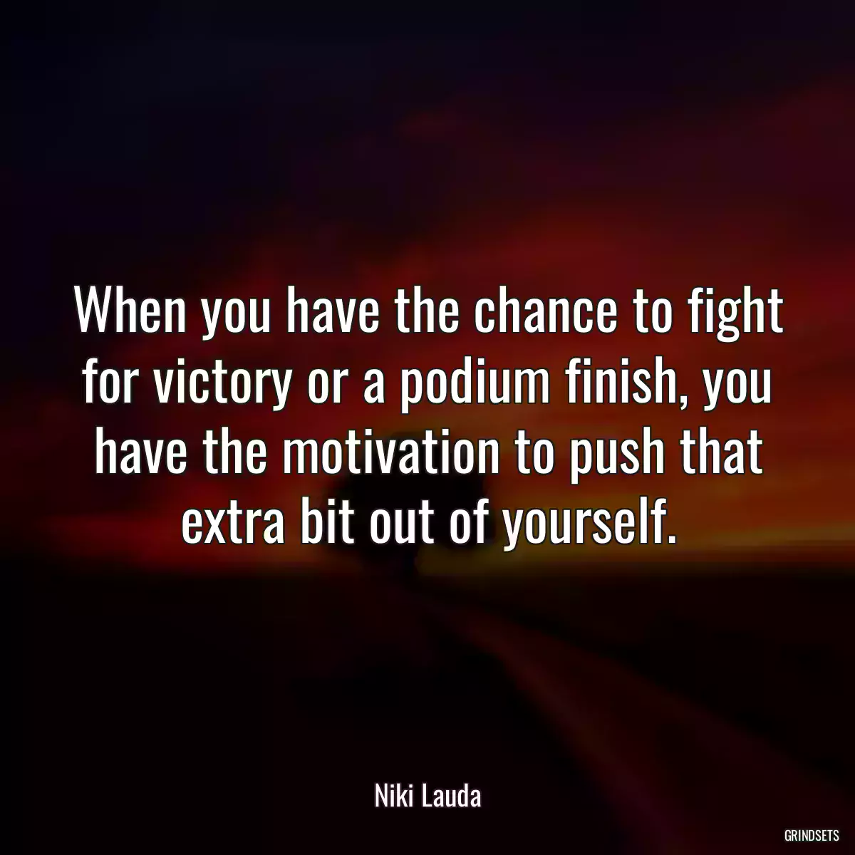 When you have the chance to fight for victory or a podium finish, you have the motivation to push that extra bit out of yourself.