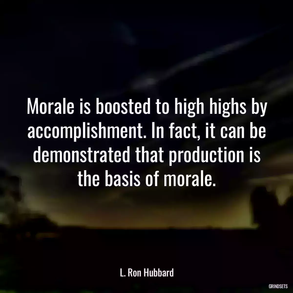 Morale is boosted to high highs by accomplishment. In fact, it can be demonstrated that production is the basis of morale.