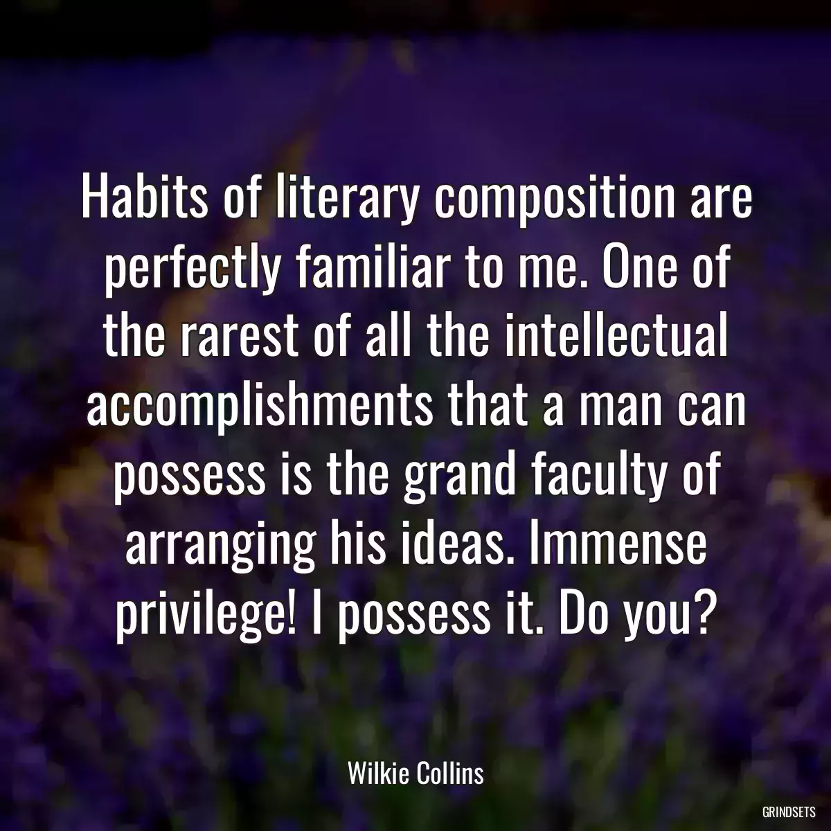 Habits of literary composition are perfectly familiar to me. One of the rarest of all the intellectual accomplishments that a man can possess is the grand faculty of arranging his ideas. Immense privilege! I possess it. Do you?