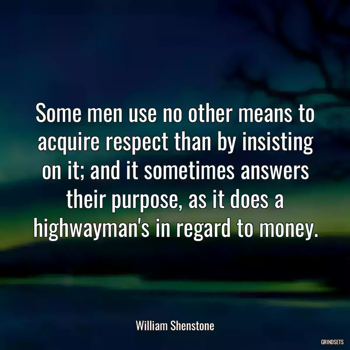 Some men use no other means to acquire respect than by insisting on it; and it sometimes answers their purpose, as it does a highwayman\'s in regard to money.