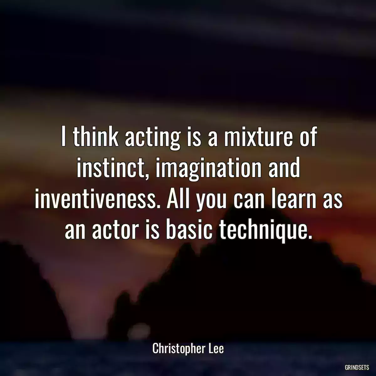 I think acting is a mixture of instinct, imagination and inventiveness. All you can learn as an actor is basic technique.