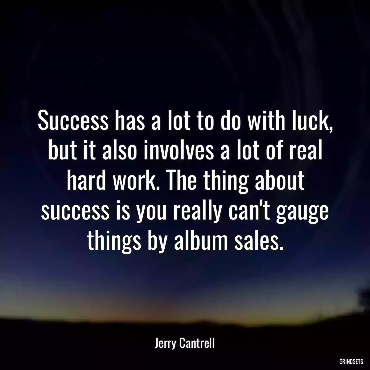 Success has a lot to do with luck, but it also involves a lot of real hard work. The thing about success is you really can\'t gauge things by album sales.