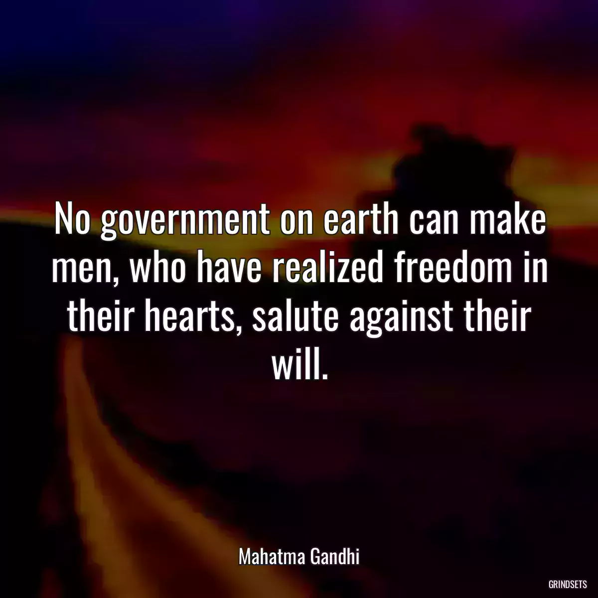 No government on earth can make men, who have realized freedom in their hearts, salute against their will.