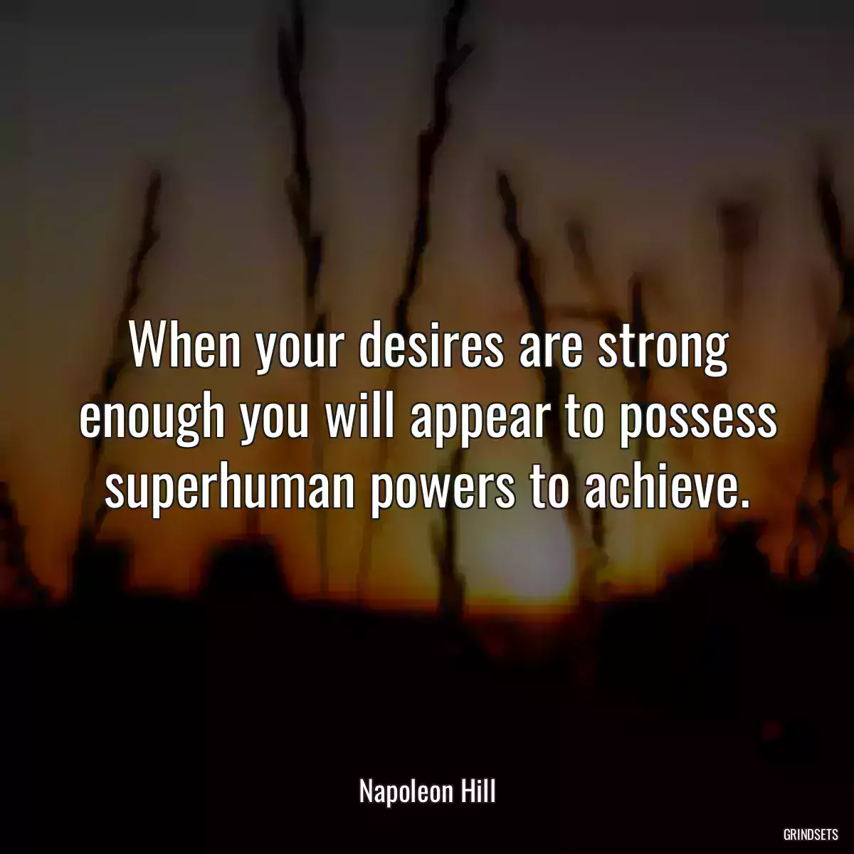 When your desires are strong enough you will appear to possess superhuman powers to achieve.