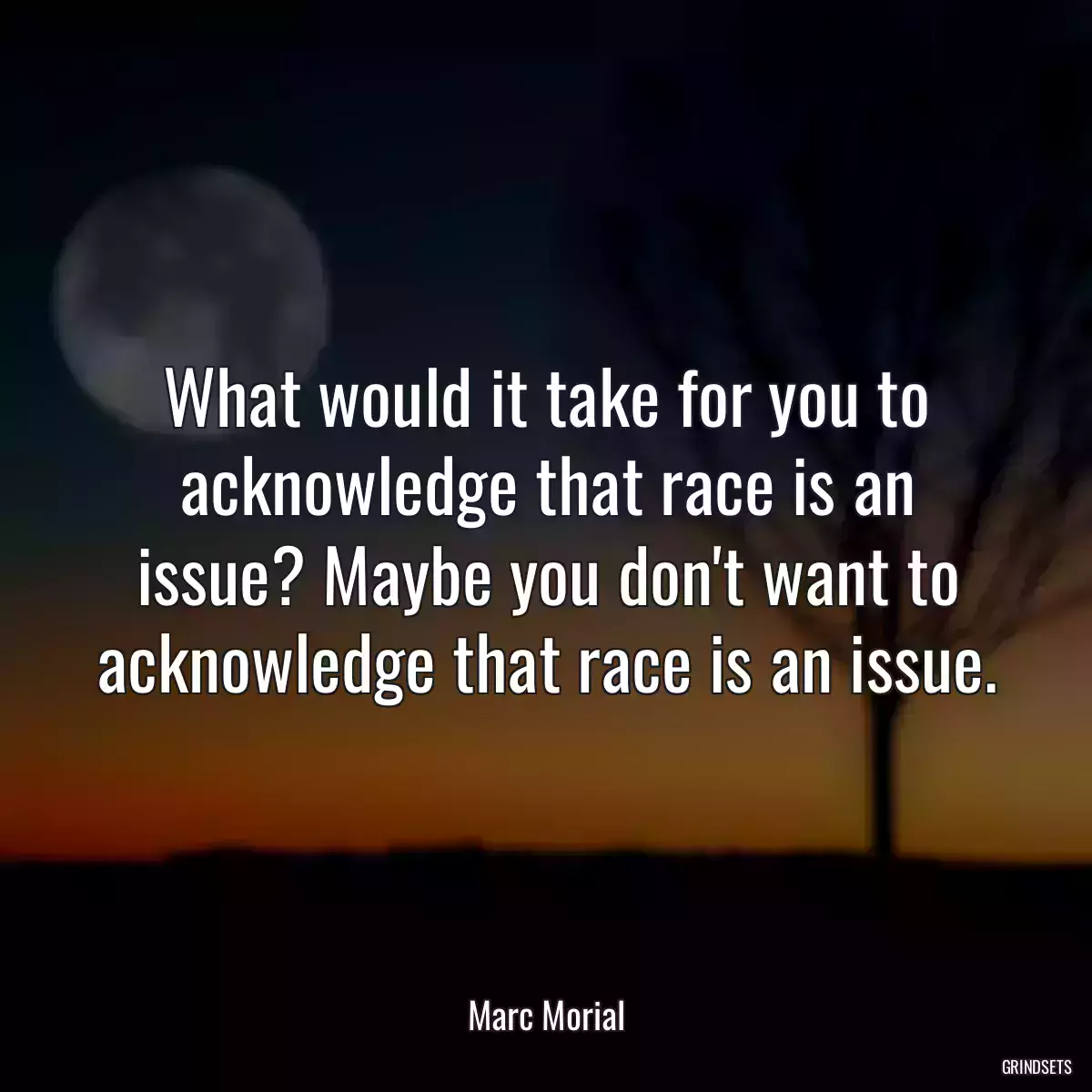 What would it take for you to acknowledge that race is an issue? Maybe you don\'t want to acknowledge that race is an issue.