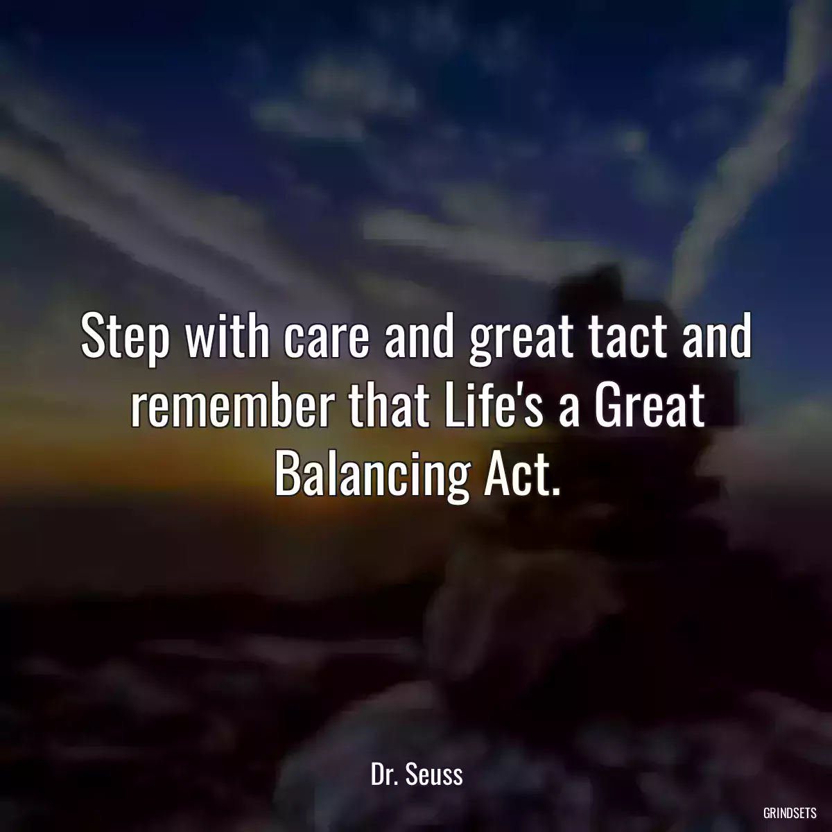 Step with care and great tact and remember that Life\'s a Great Balancing Act.