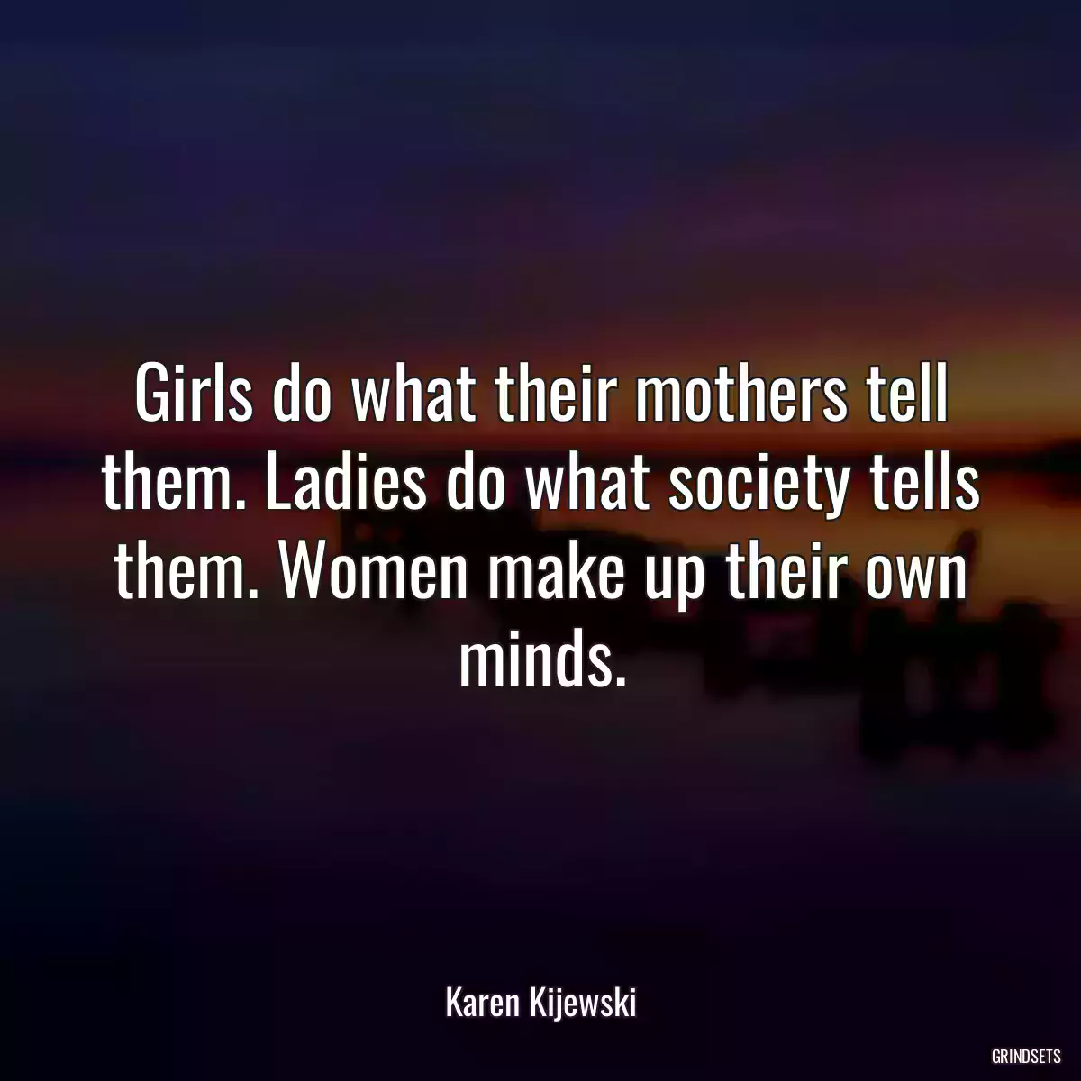 Girls do what their mothers tell them. Ladies do what society tells them. Women make up their own minds.