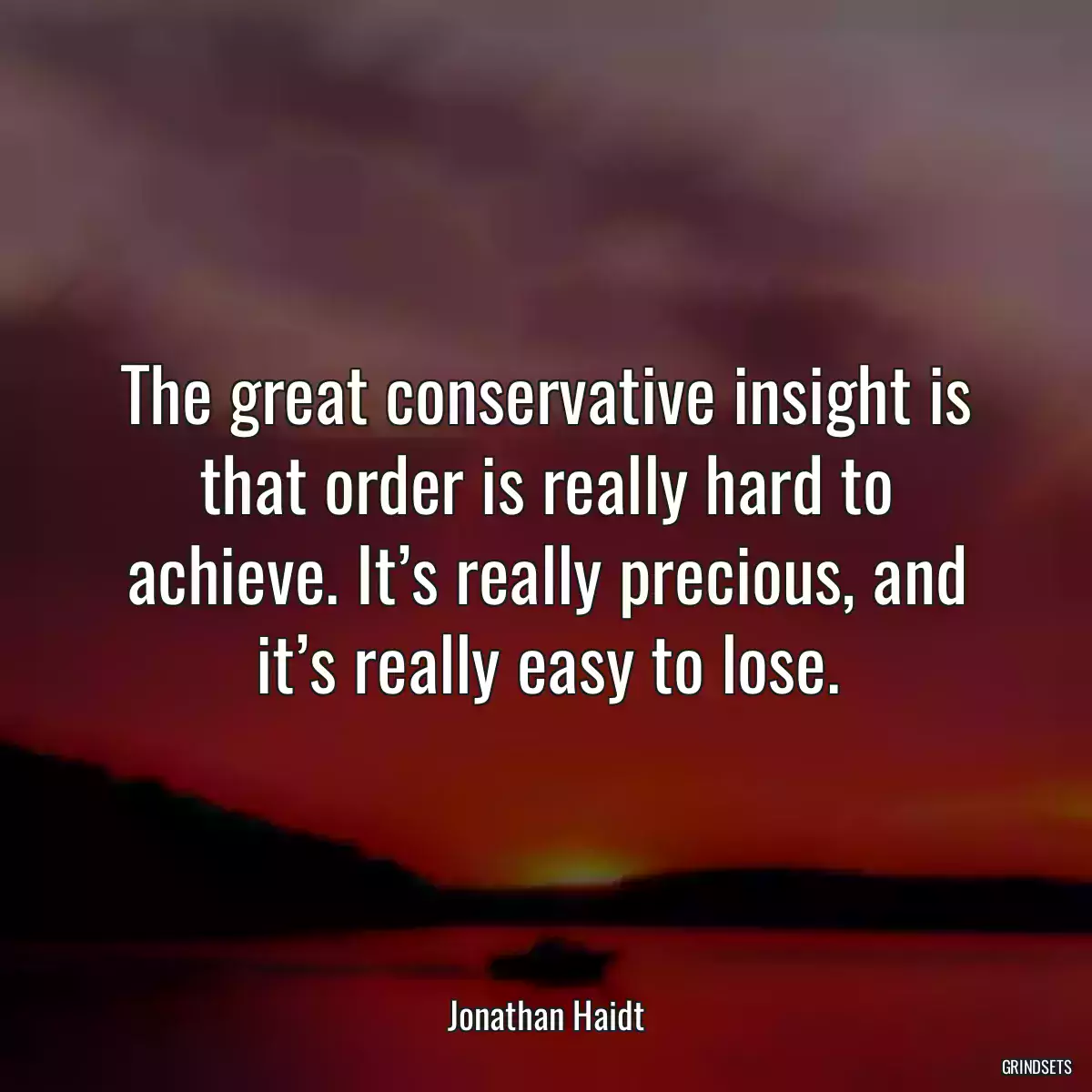 The great conservative insight is that order is really hard to achieve. It’s really precious, and it’s really easy to lose.