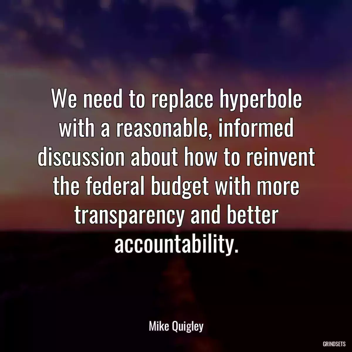 We need to replace hyperbole with a reasonable, informed discussion about how to reinvent the federal budget with more transparency and better accountability.