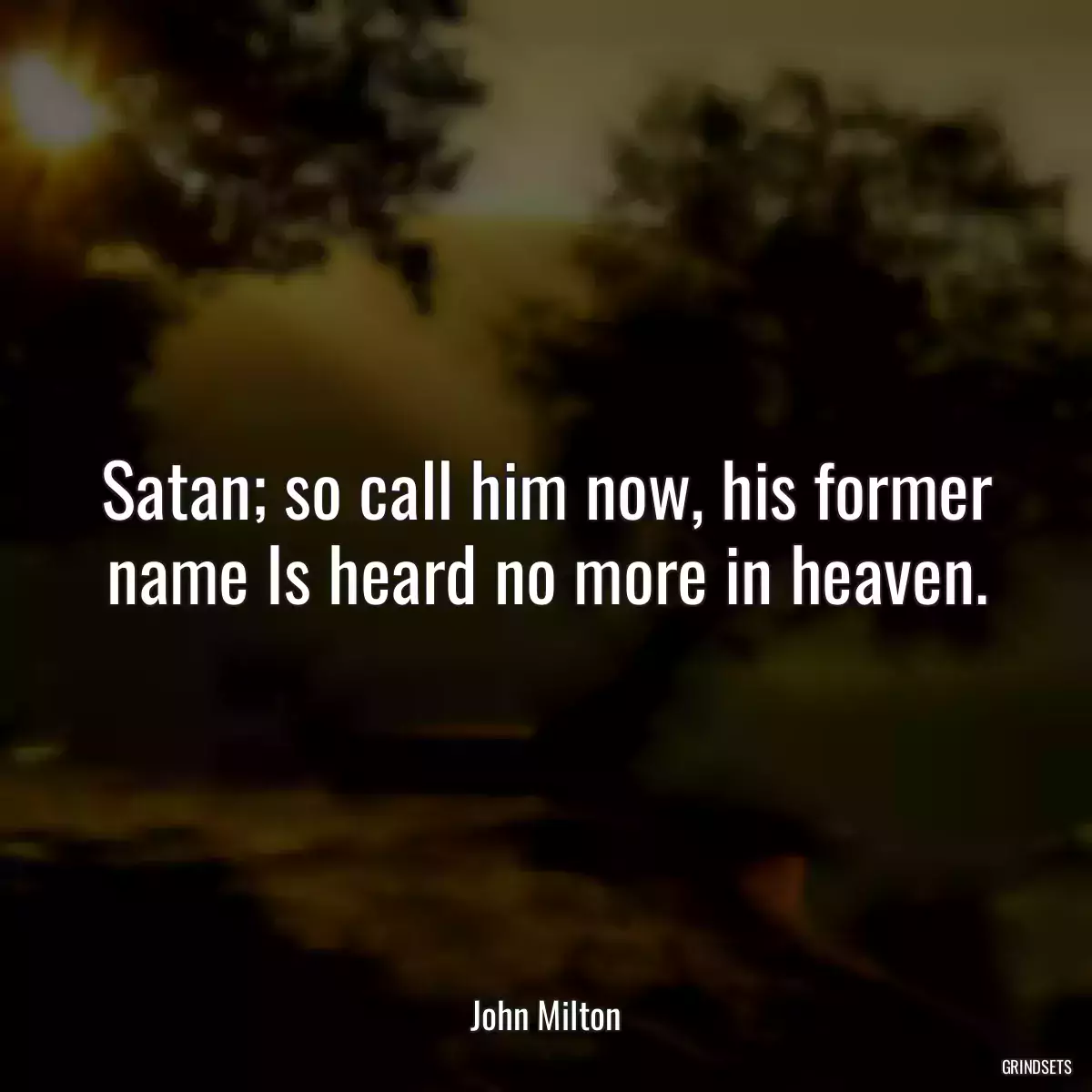 Satan; so call him now, his former name Is heard no more in heaven.