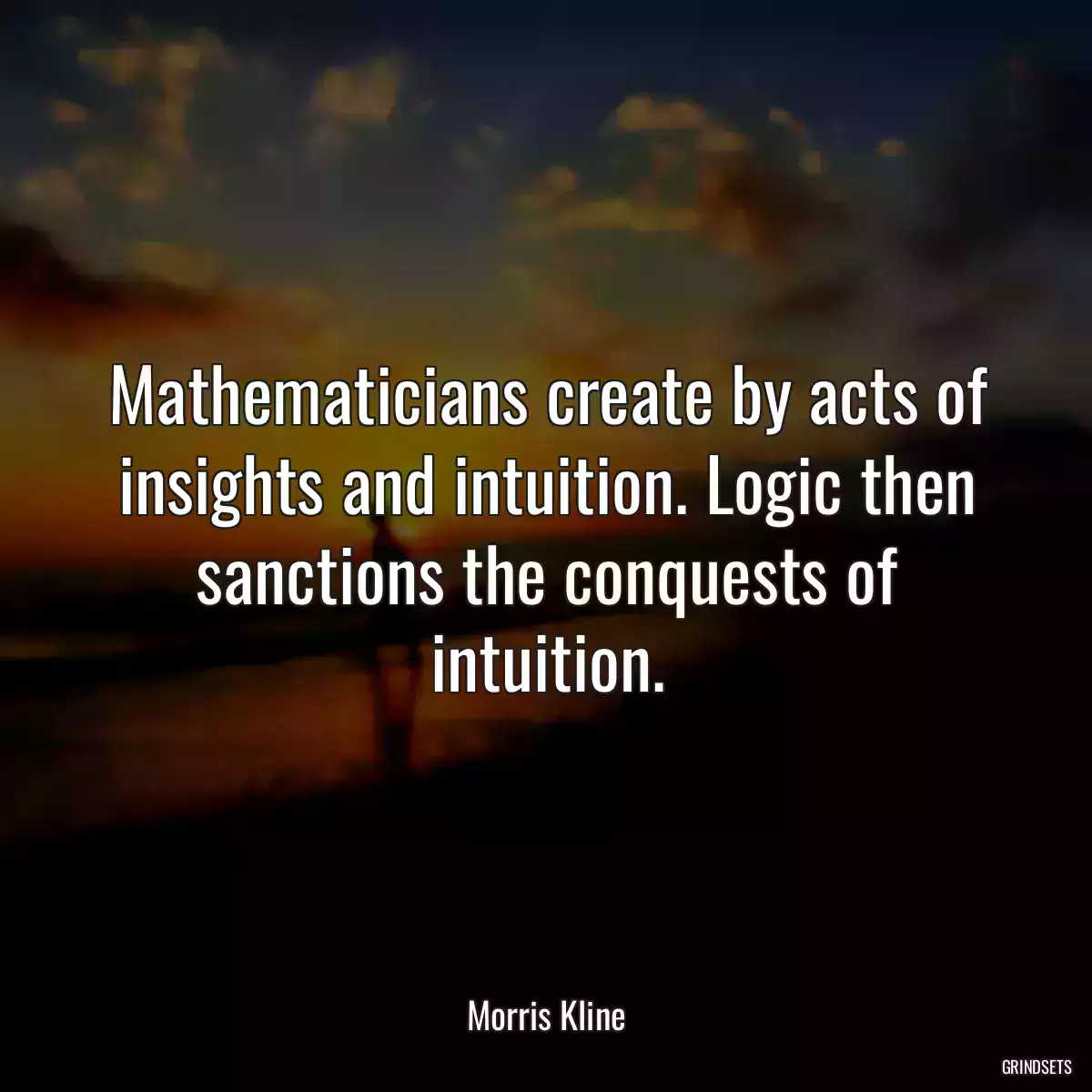 Mathematicians create by acts of insights and intuition. Logic then sanctions the conquests of intuition.