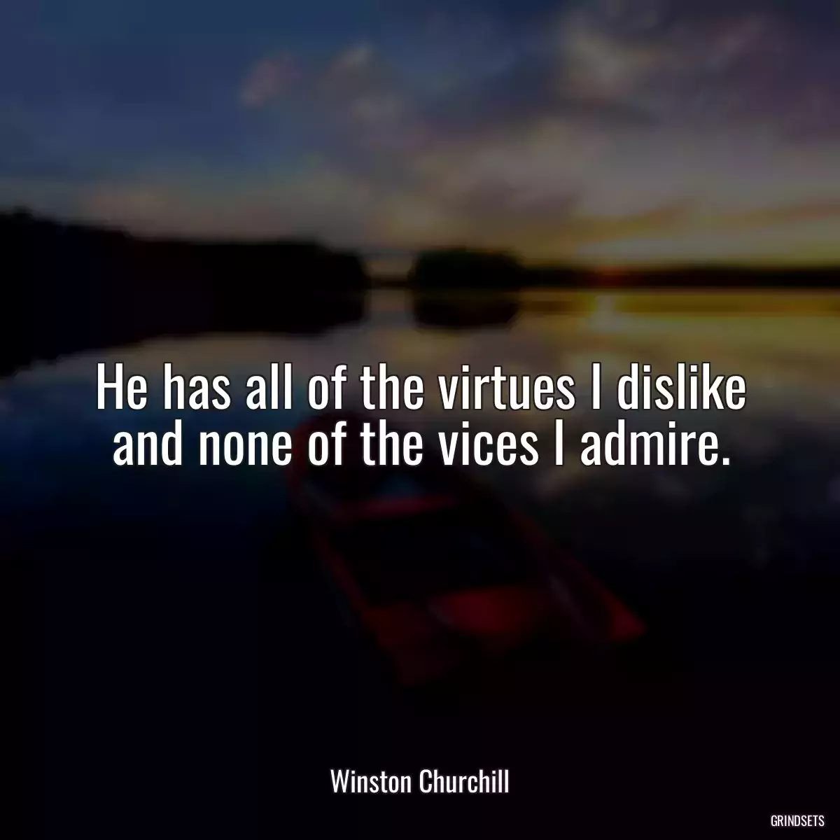 He has all of the virtues I dislike and none of the vices I admire.