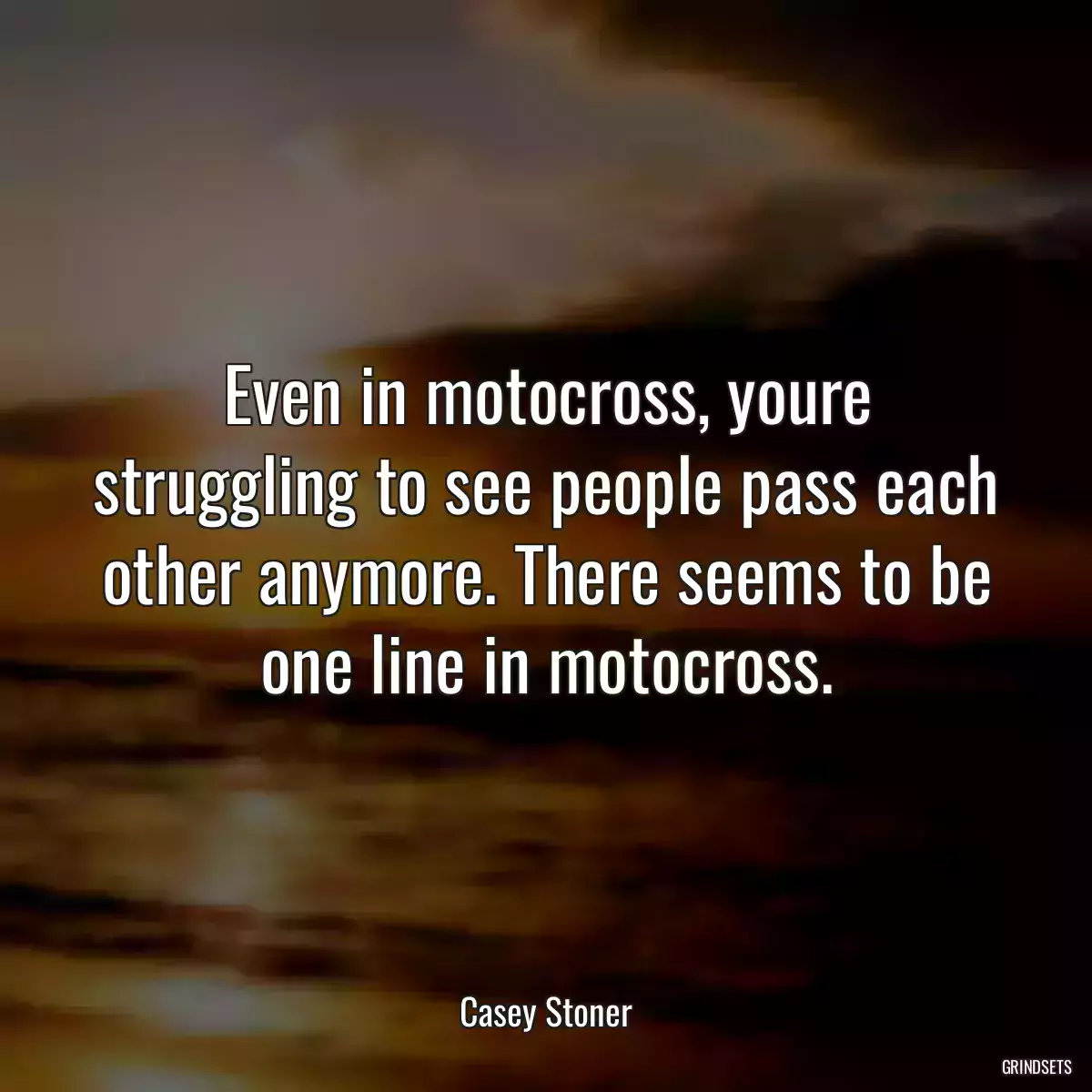 Even in motocross, youre struggling to see people pass each other anymore. There seems to be one line in motocross.