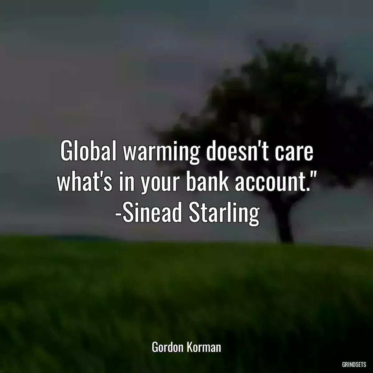 Global warming doesn\'t care what\'s in your bank account.\