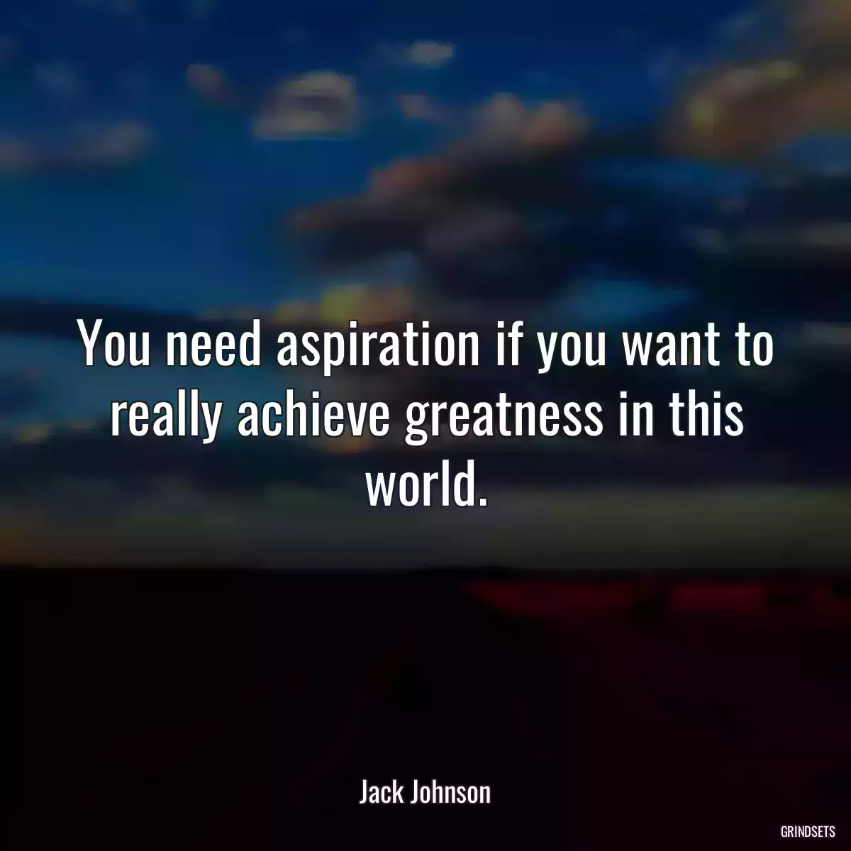 You need aspiration if you want to really achieve greatness in this world.