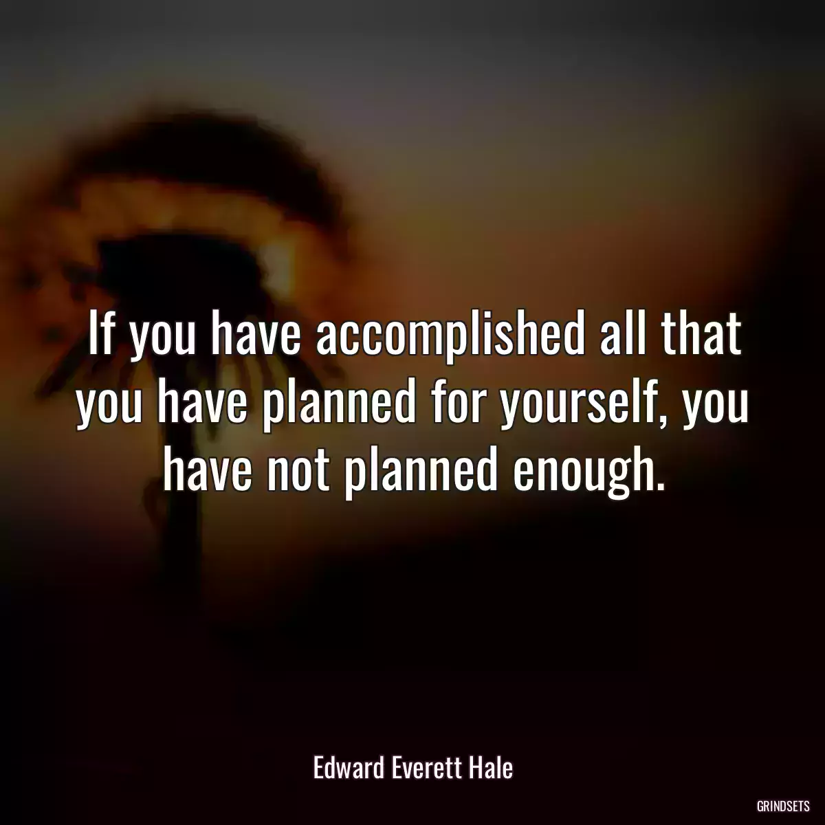 If you have accomplished all that you have planned for yourself, you have not planned enough.