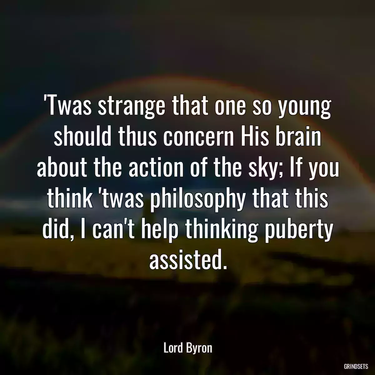 \'Twas strange that one so young should thus concern His brain about the action of the sky; If you think \'twas philosophy that this did, I can\'t help thinking puberty assisted.