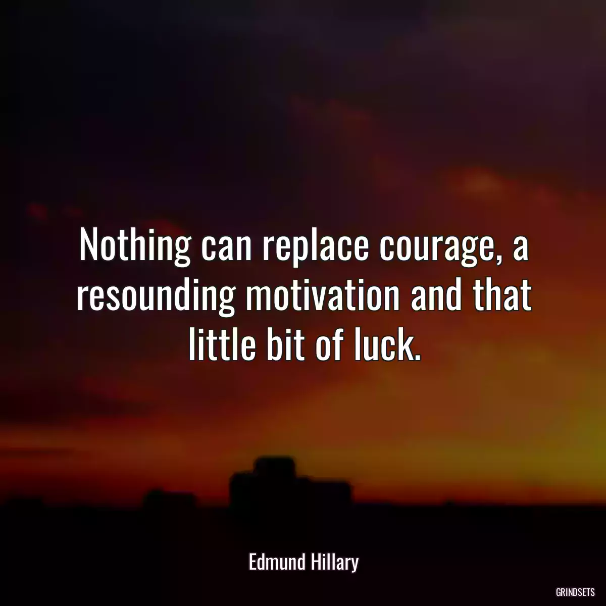 Nothing can replace courage, a resounding motivation and that little bit of luck.