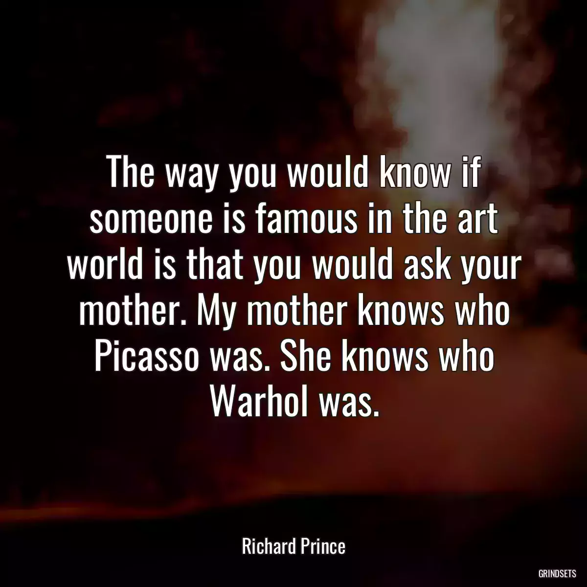 The way you would know if someone is famous in the art world is that you would ask your mother. My mother knows who Picasso was. She knows who Warhol was.