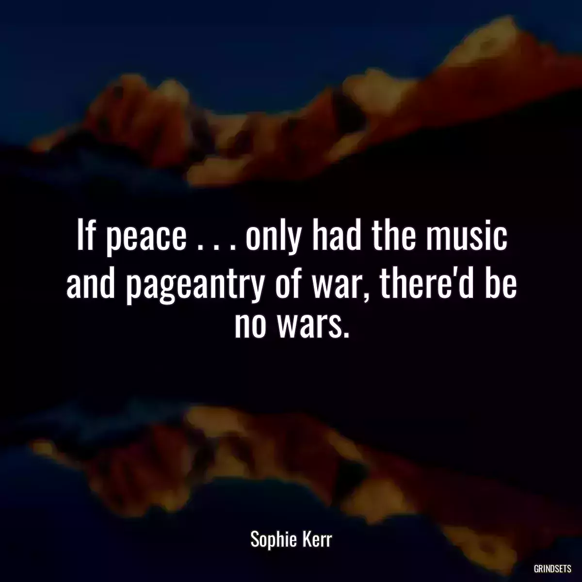 If peace . . . only had the music and pageantry of war, there\'d be no wars.