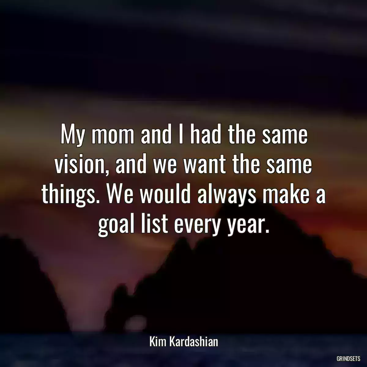 My mom and I had the same vision, and we want the same things. We would always make a goal list every year.