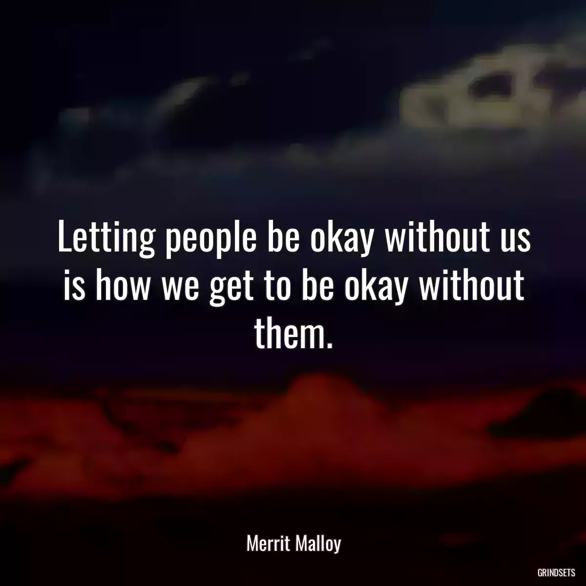 Letting people be okay without us is how we get to be okay without them.