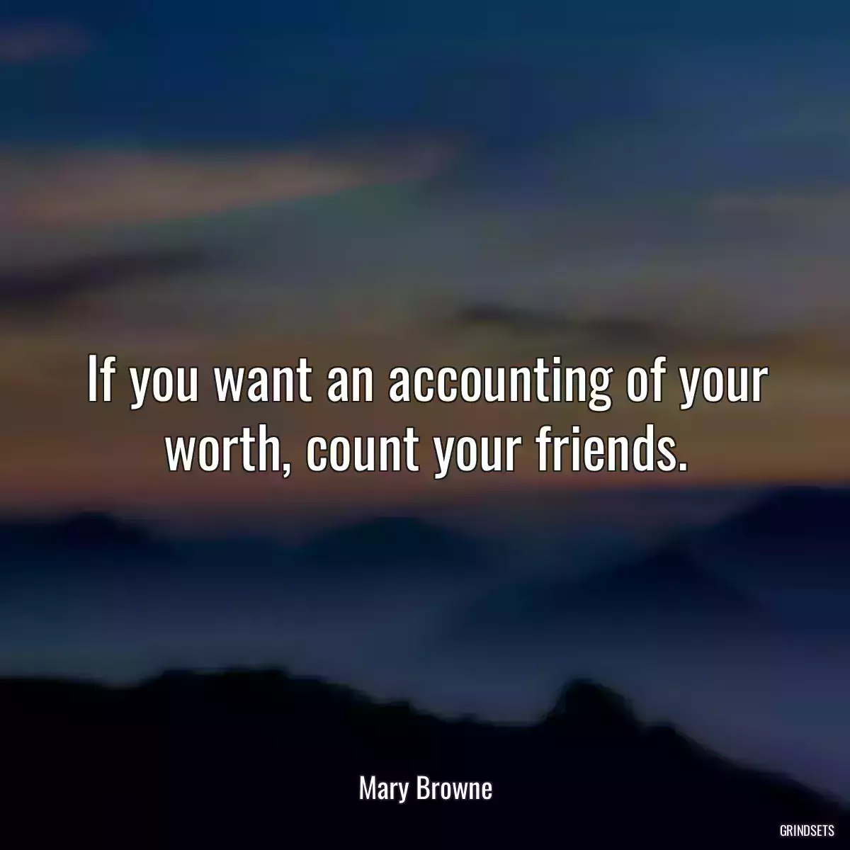 If you want an accounting of your worth, count your friends.