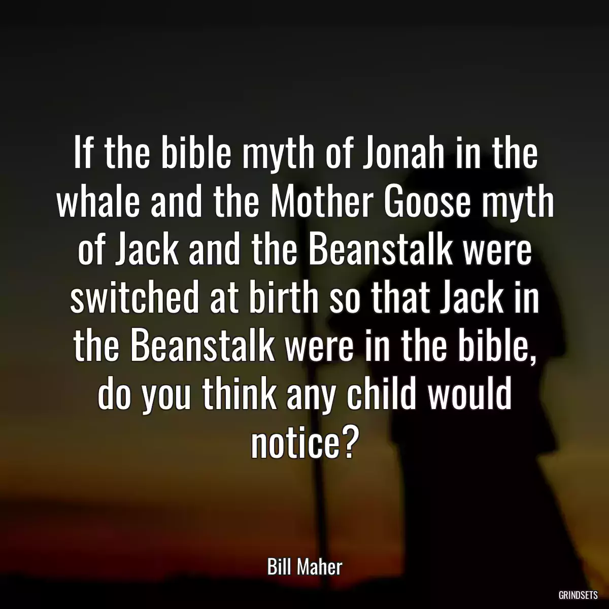 If the bible myth of Jonah in the whale and the Mother Goose myth of Jack and the Beanstalk were switched at birth so that Jack in the Beanstalk were in the bible, do you think any child would notice?