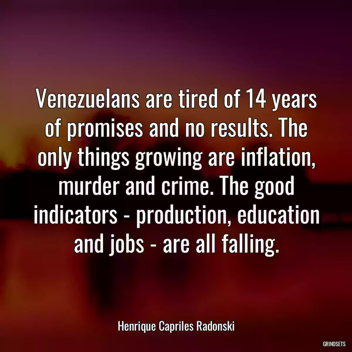 Venezuelans are tired of 14 years of promises and no results. The only things growing are inflation, murder and crime. The good indicators - production, education and jobs - are all falling.