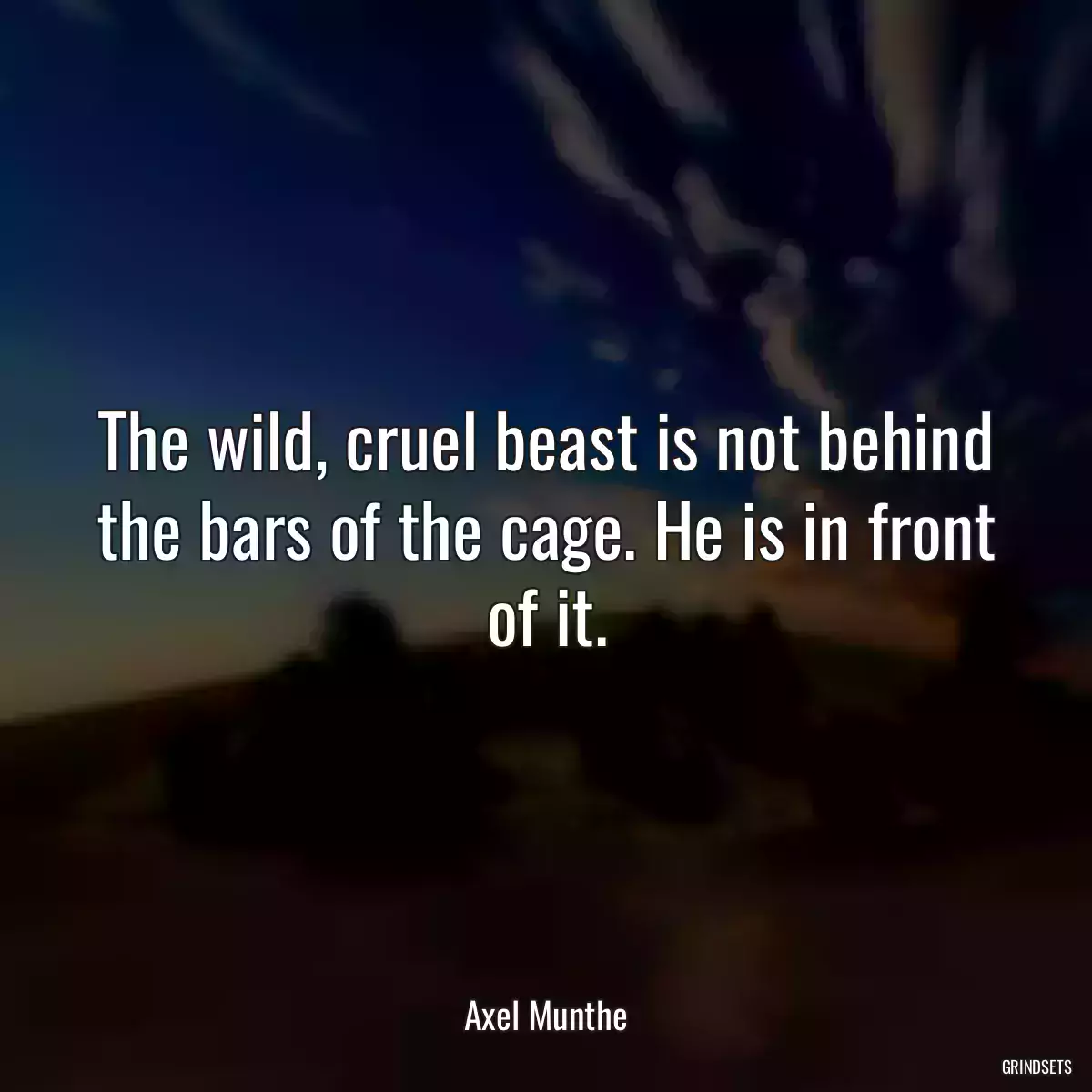 The wild, cruel beast is not behind the bars of the cage. He is in front of it.