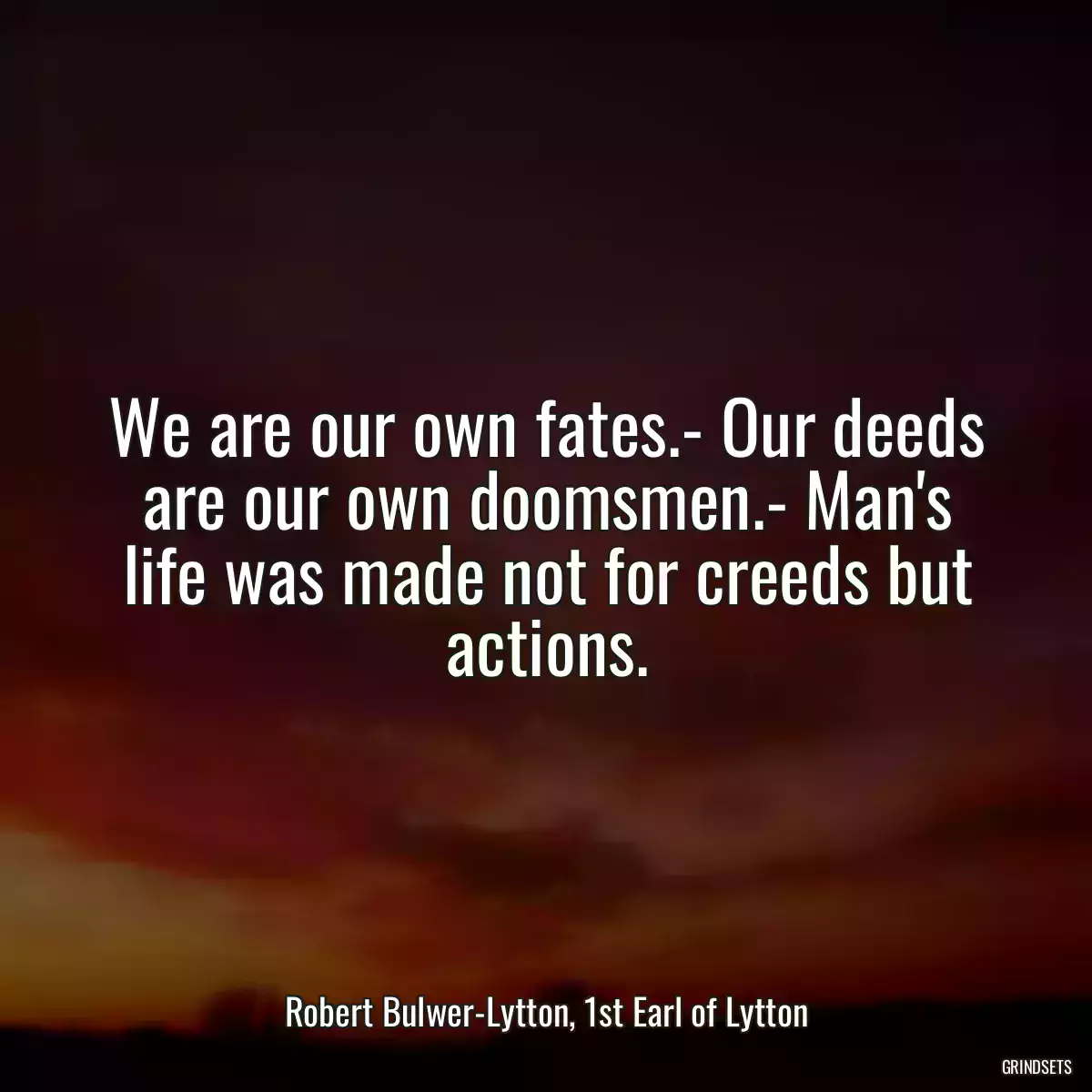 We are our own fates.- Our deeds are our own doomsmen.- Man\'s life was made not for creeds but actions.