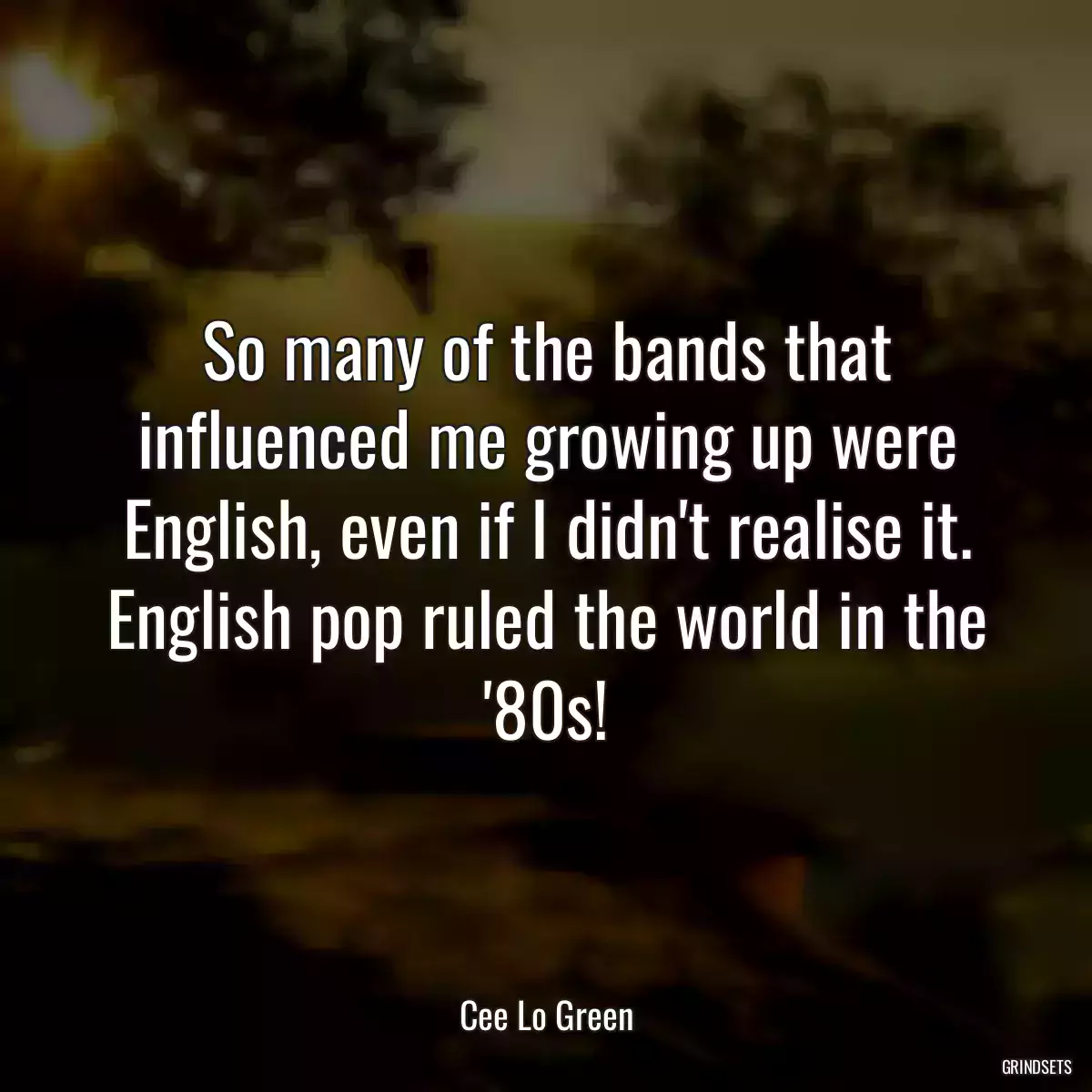 So many of the bands that influenced me growing up were English, even if I didn\'t realise it. English pop ruled the world in the \'80s!