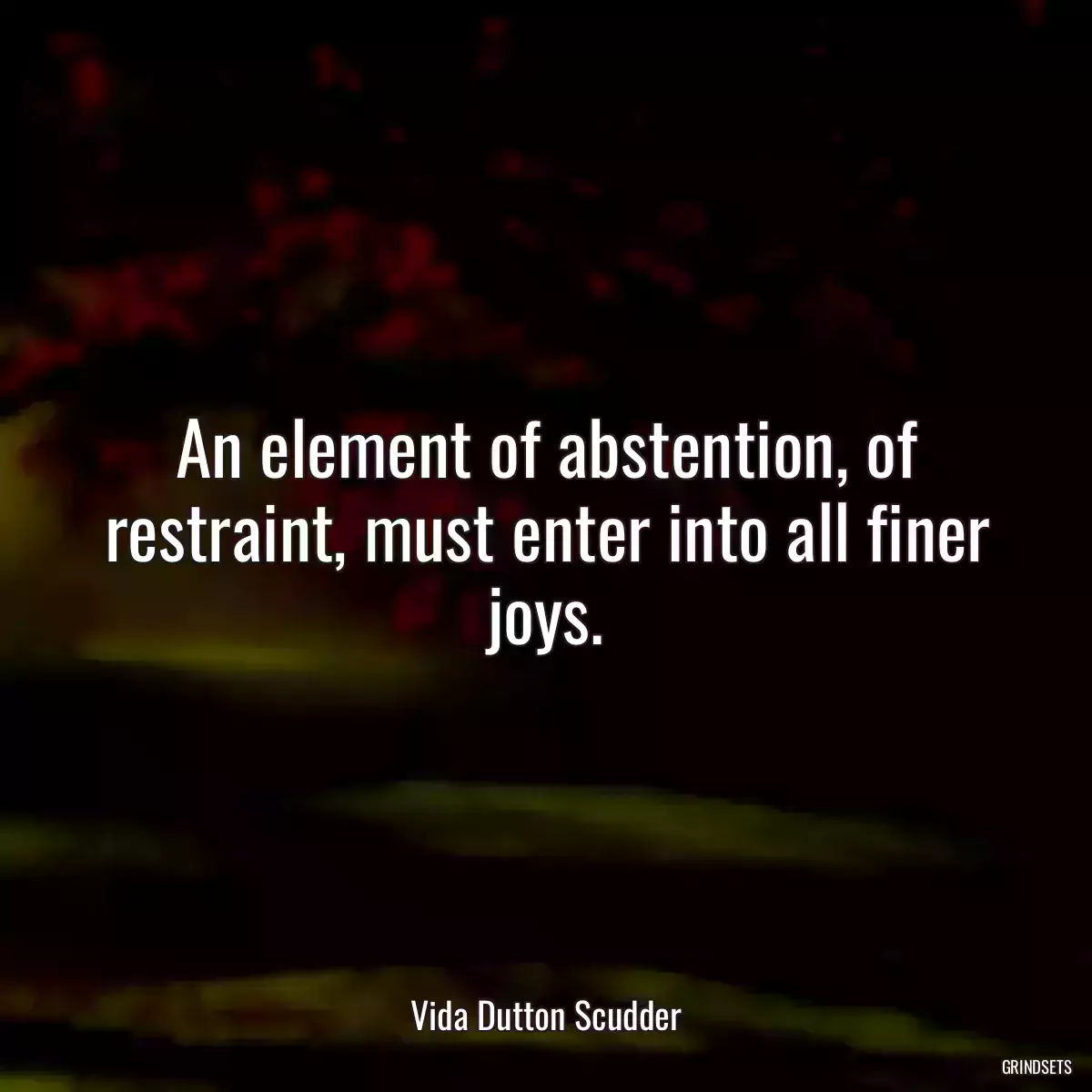 An element of abstention, of restraint, must enter into all finer joys.