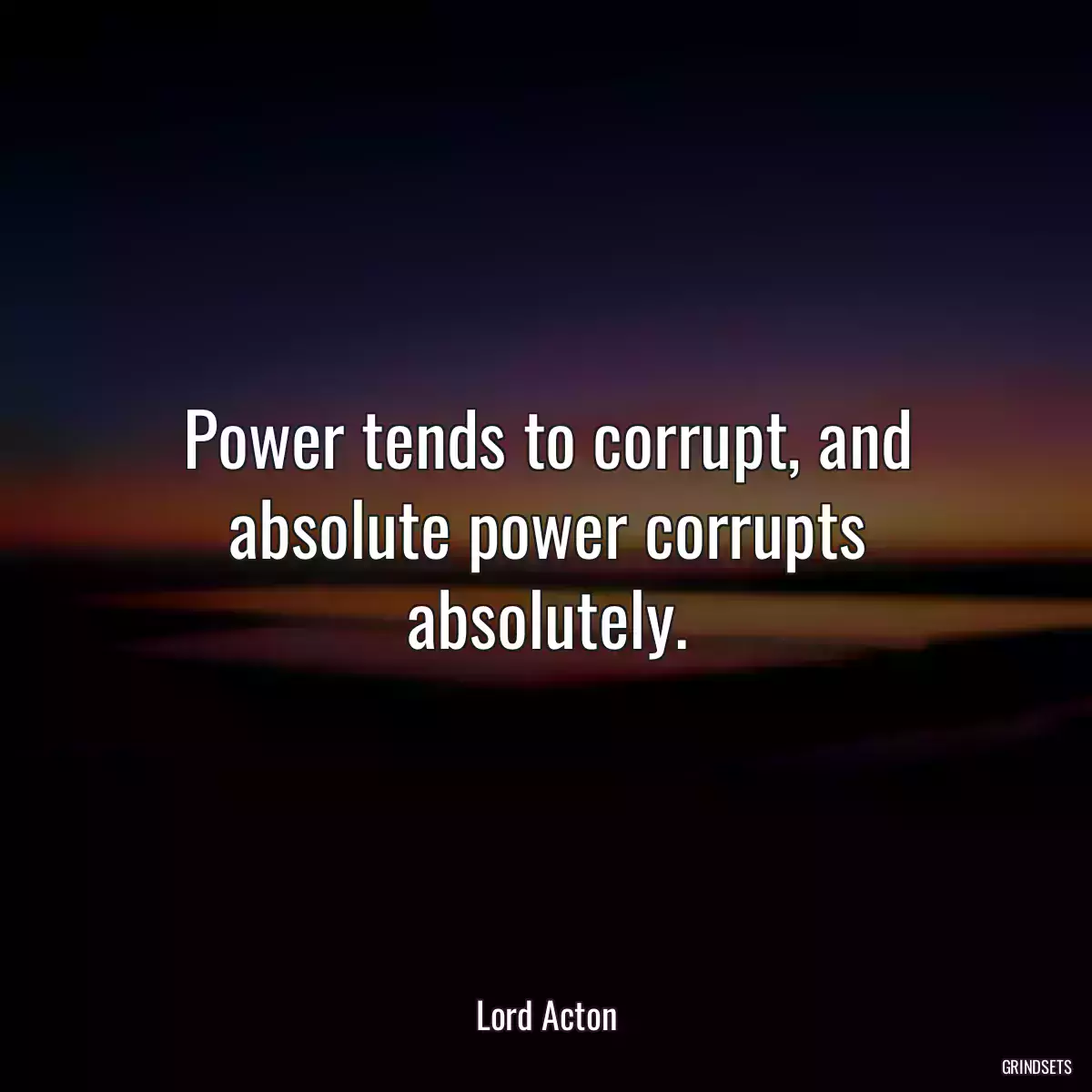 Power tends to corrupt, and absolute power corrupts absolutely.