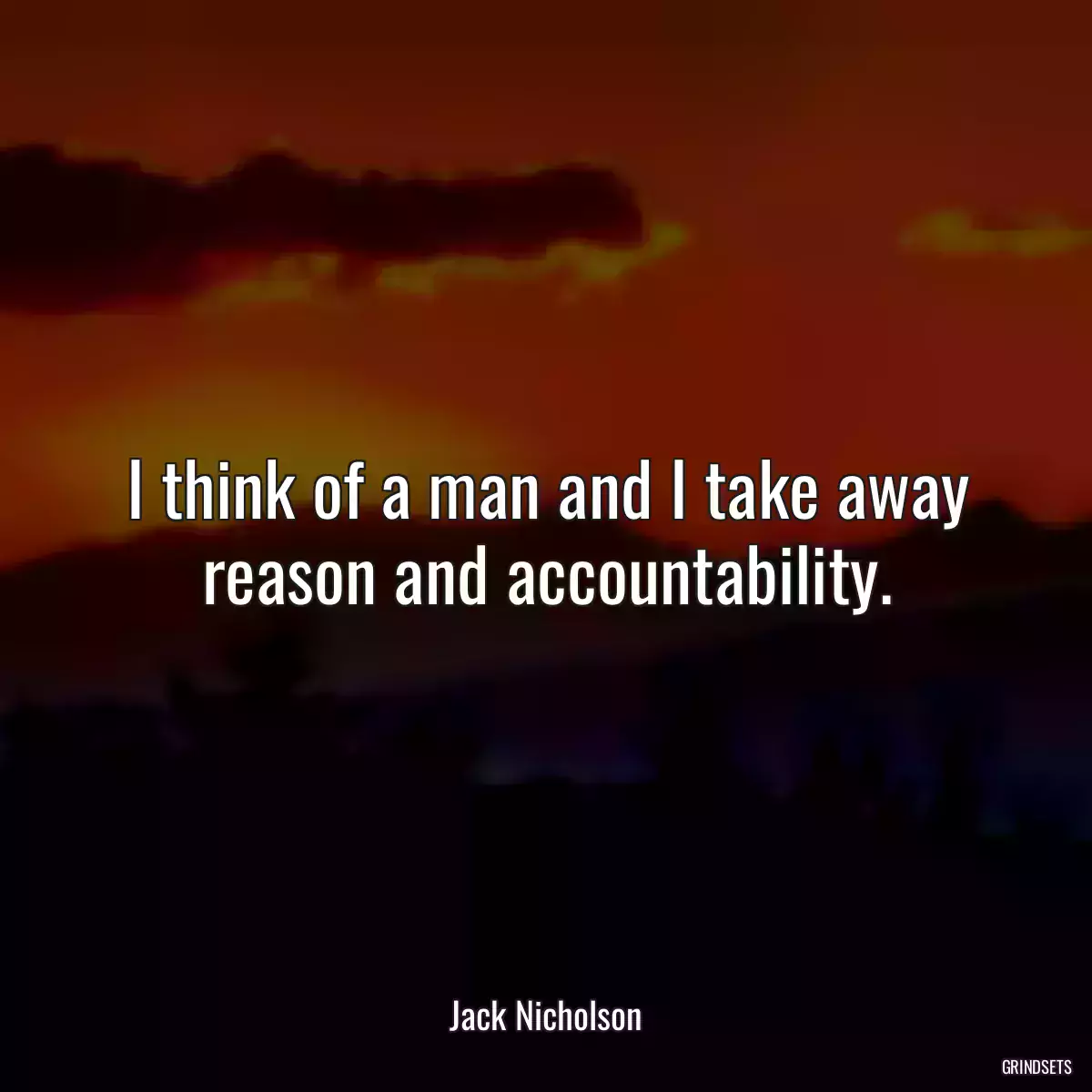 I think of a man and I take away reason and accountability.