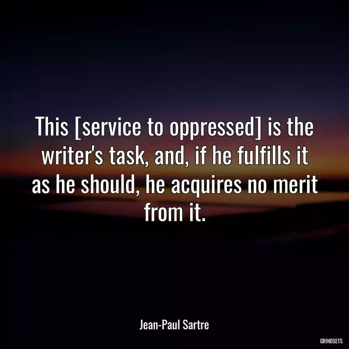 This [service to oppressed] is the writer\'s task, and, if he fulfills it as he should, he acquires no merit from it.