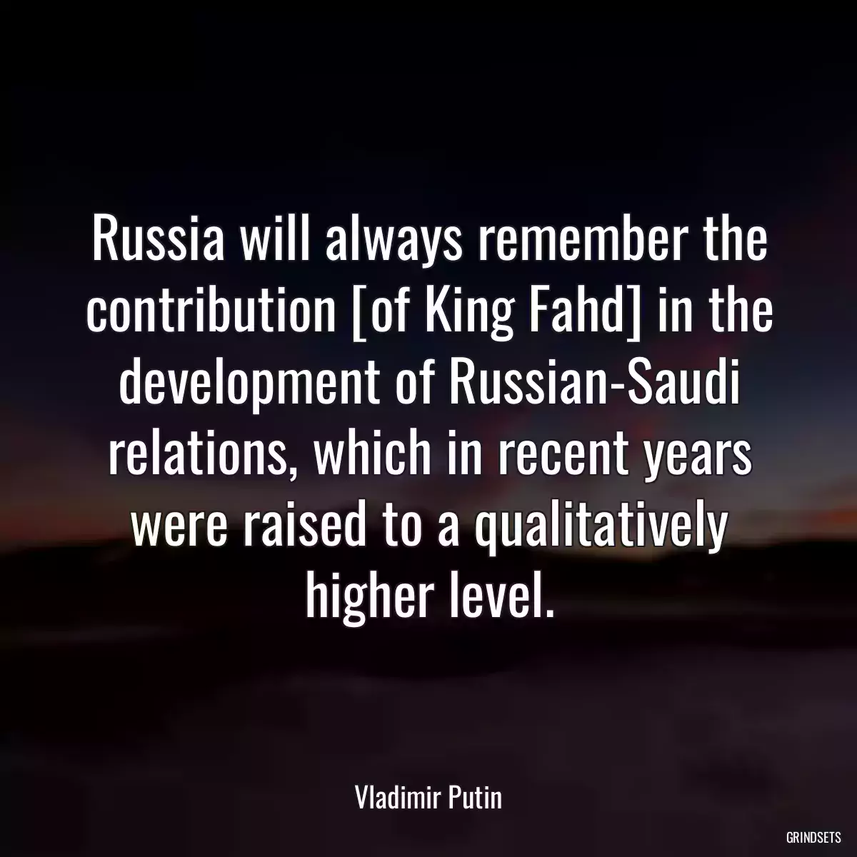 Russia will always remember the contribution [of King Fahd] in the development of Russian-Saudi relations, which in recent years were raised to a qualitatively higher level.