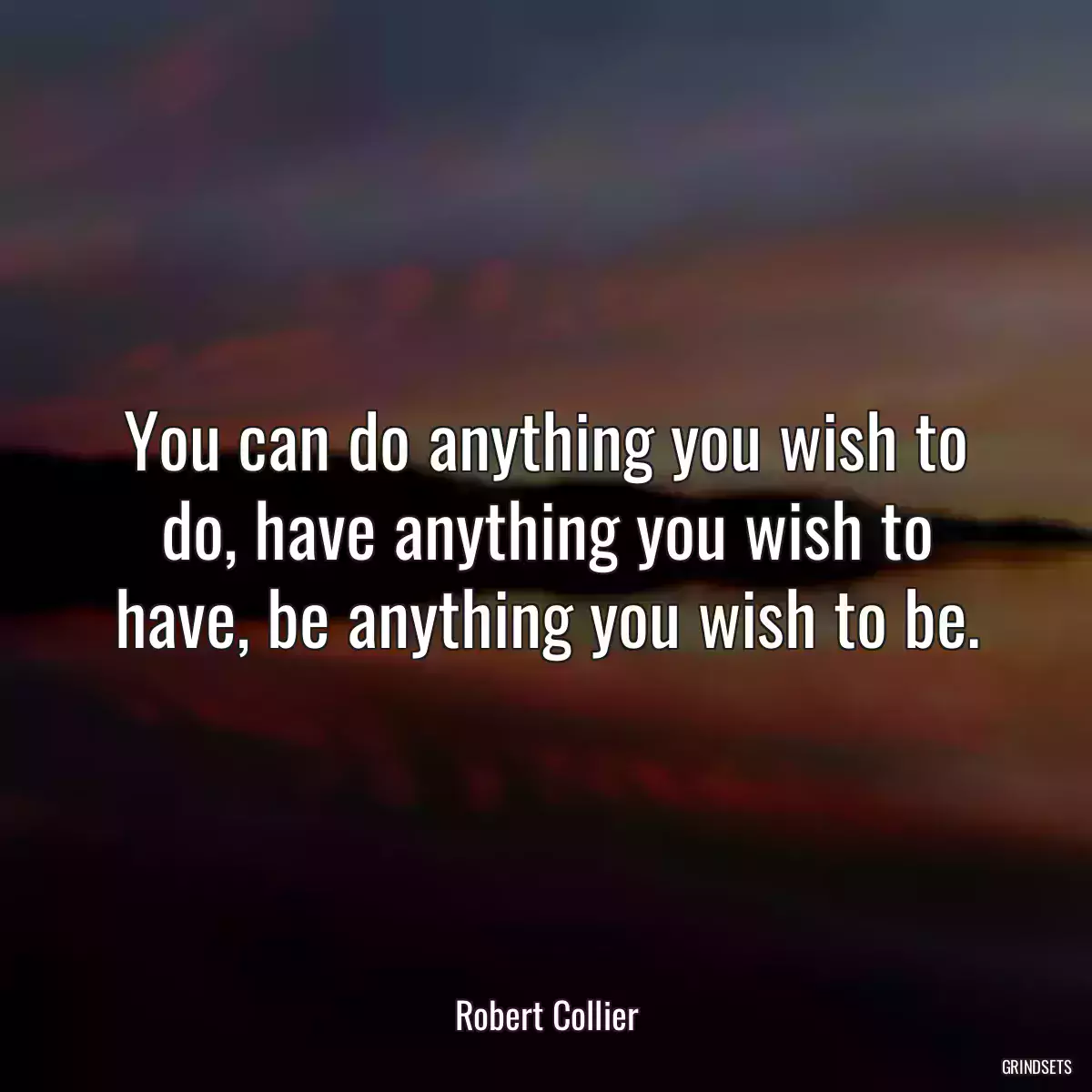 You can do anything you wish to do, have anything you wish to have, be anything you wish to be.