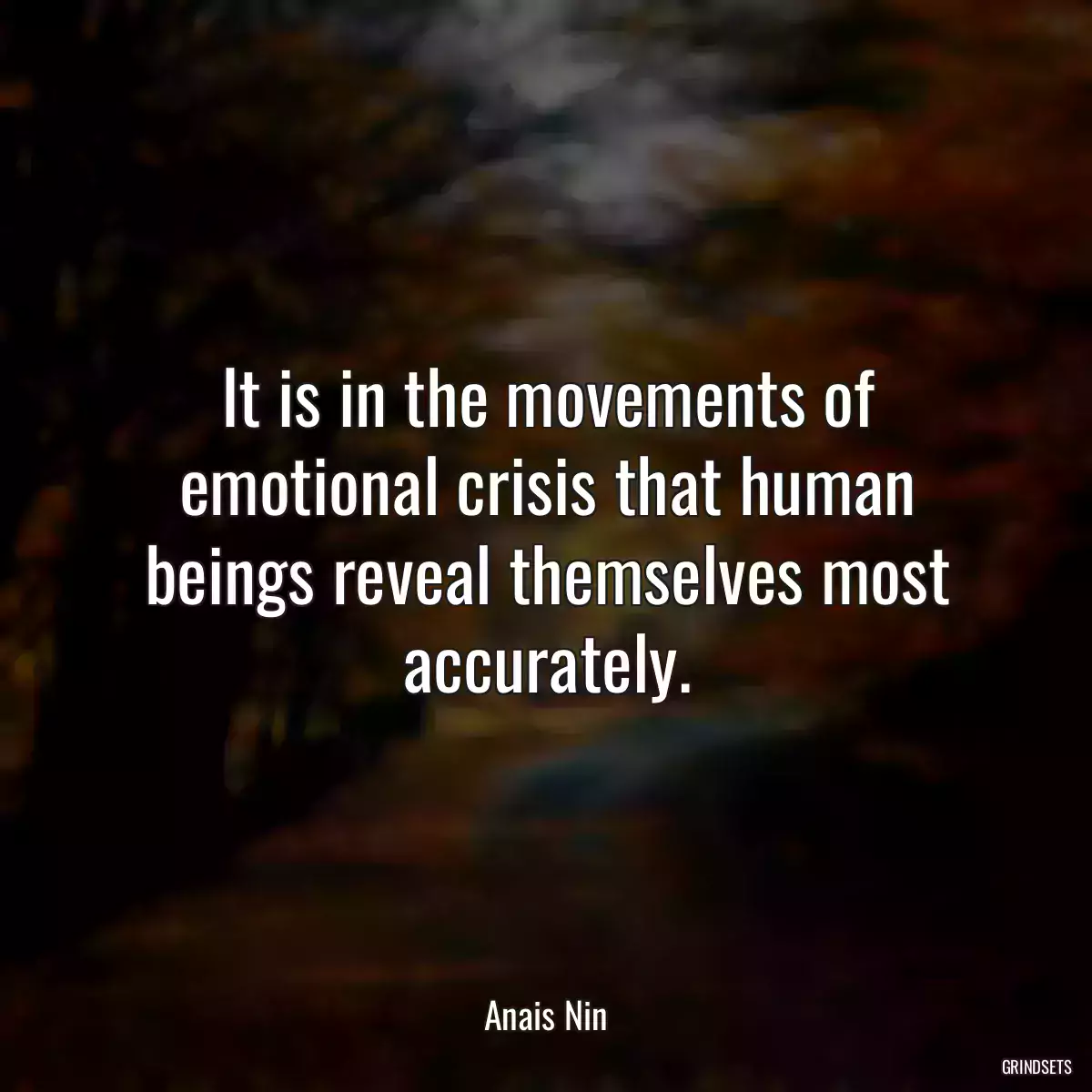 It is in the movements of emotional crisis that human beings reveal themselves most accurately.