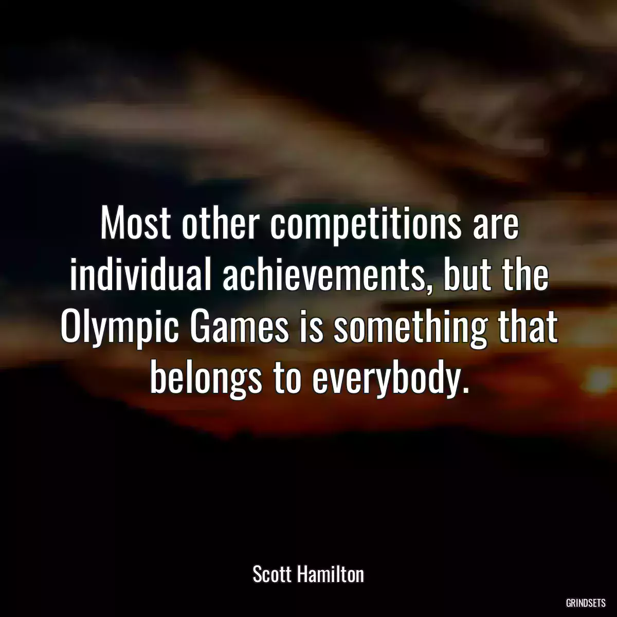 Most other competitions are individual achievements, but the Olympic Games is something that belongs to everybody.