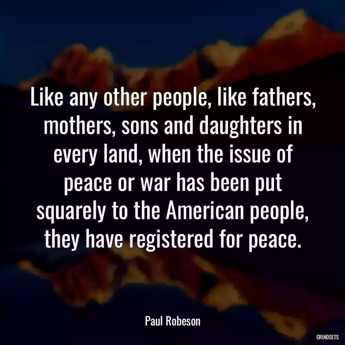 Like any other people, like fathers, mothers, sons and daughters in every land, when the issue of peace or war has been put squarely to the American people, they have registered for peace.